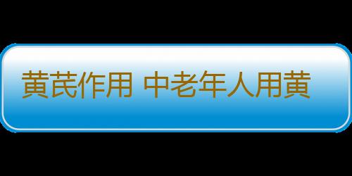 黄芪作用 中老年人用黄芪泡水来提高免疫力