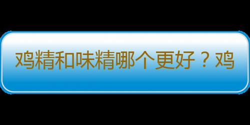 鸡精和味精哪个更好？鸡精和味精的区别有哪些