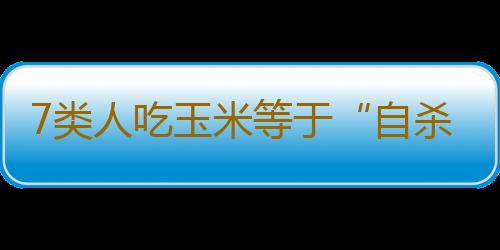 7类人吃玉米等于“自杀”