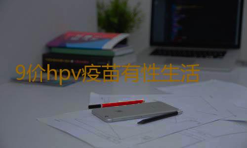 9价hpv疫苗有性生活可以打么