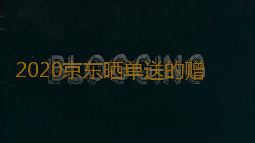 2020京东晒单送的赠品真的有吗