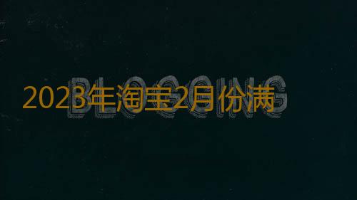 2023年淘宝2月份满减活动几号结束